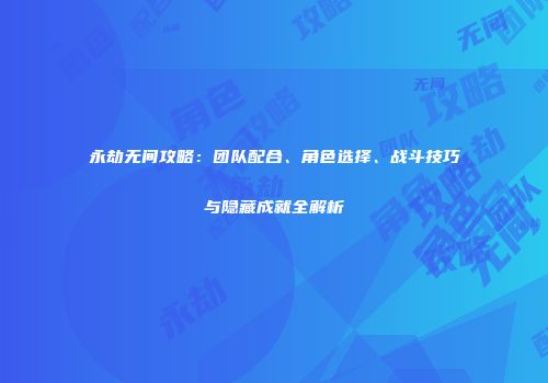 永劫无间攻略：团队配合、角色选择、战斗技巧与隐藏成就全解析