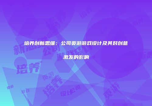 培养创新思维：公司页游游戏设计及其对创意激发的影响