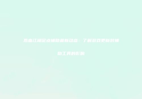 热血江湖定点辅助最新动态：了解游戏更新对辅助工具的影响