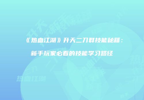 《热血江湖》升天二刀群技能秘籍：新手玩家必看的技能学习路径