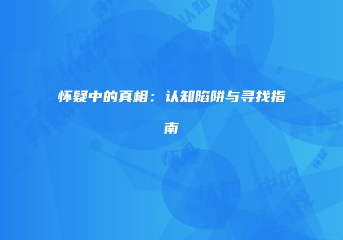 怀疑中的真相：认知陷阱与寻找指南