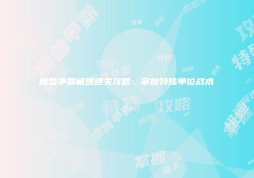 魔兽争霸极速通关攻略：掌握特殊单位战术