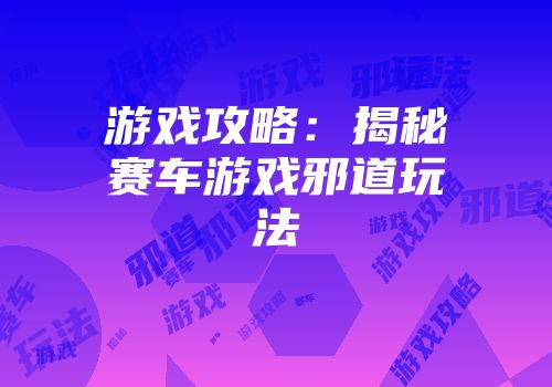 游戏攻略：揭秘赛车游戏邪道玩法