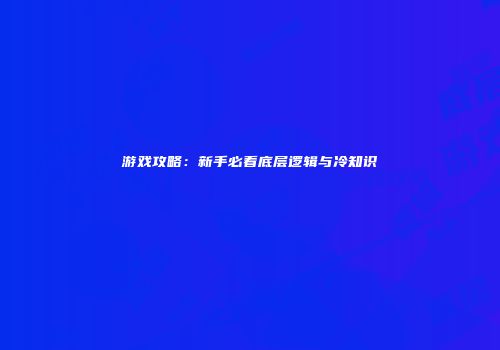 游戏攻略：新手必看底层逻辑与冷知识