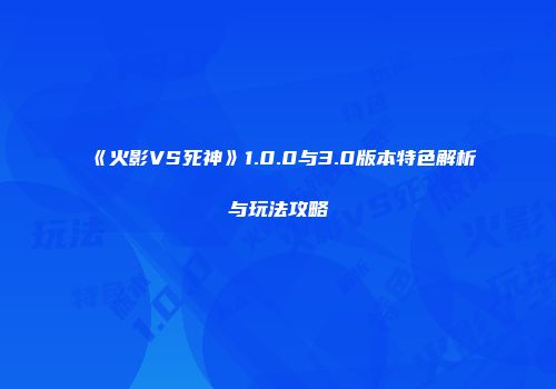 《火影VS死神》1.0.0与3.0版本特色解析与玩法攻略
