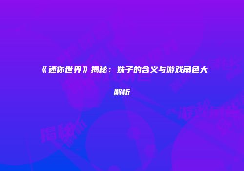 《迷你世界》揭秘：妹子的含义与游戏角色大解析