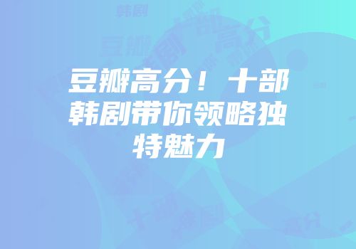 豆瓣高分！十部韩剧带你领略独特魅力