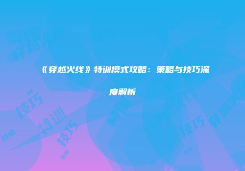 《穿越火线》特训模式攻略：策略与技巧深度解析