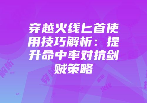 穿越火线匕首使用技巧解析：提升命中率对抗剑贼策略