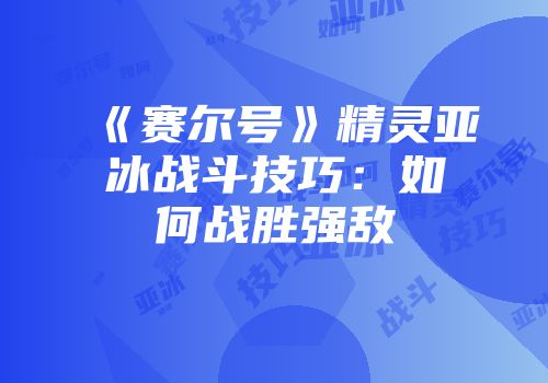 《赛尔号》精灵亚冰战斗技巧：如何战胜强敌