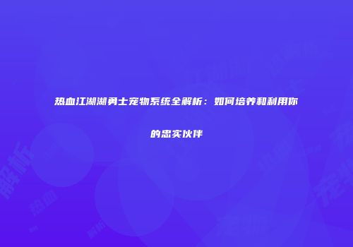 热血江湖湖勇士宠物系统全解析：如何培养和利用你的忠实伙伴