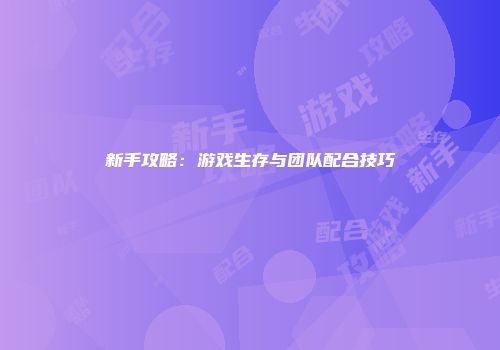 新手攻略：游戏生存与团队配合技巧