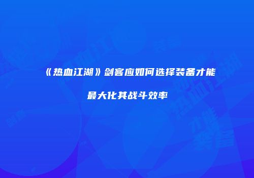 《热血江湖》剑客应如何选择装备才能最大化其战斗效率