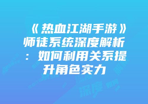 《热血江湖手游》师徒系统深度解析:如何利用关系提升角色实力