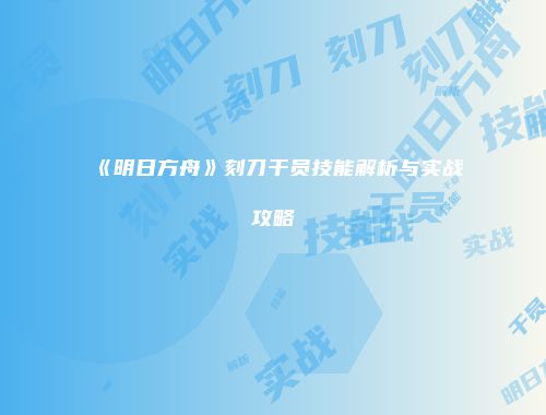 《明日方舟》刻刀干员技能解析与实战攻略