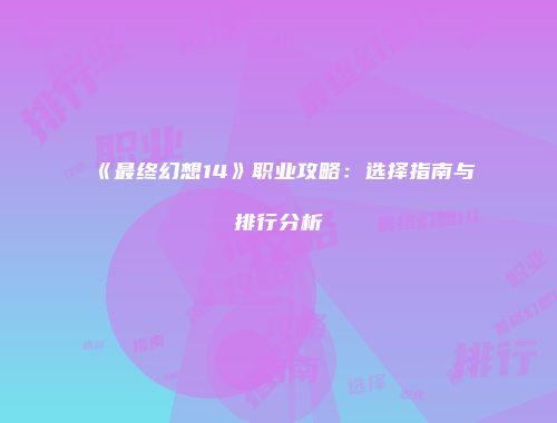 《最终幻想14》职业攻略：选择指南与排行分析