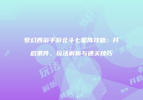 梦幻西游手游北斗七星阵攻略：开启条件、玩法解析与通关技巧