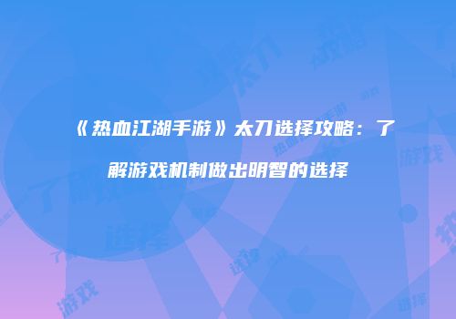 《热血江湖手游》太刀选择攻略：了解游戏机制做出明智的选择