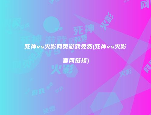 死神vs火影网页游戏免费(死神vs火影官网链接)