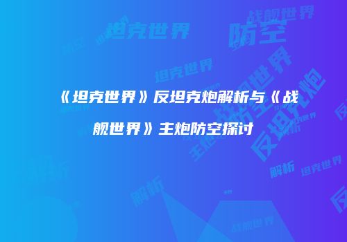 《坦克世界》反坦克炮解析与《战舰世界》主炮防空探讨