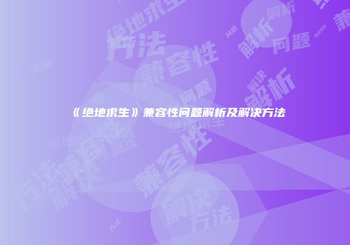 《绝地求生》兼容性问题解析及解决方法