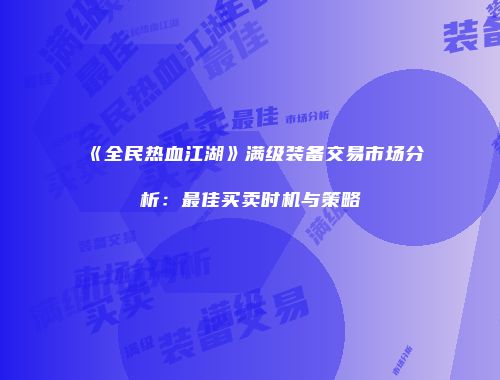 《全民热血江湖》满级装备交易市场分析：最佳买卖时机与策略