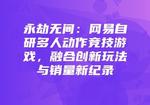 永劫无间：网易自研多人动作竞技游戏，融合创新玩法与销量新纪录