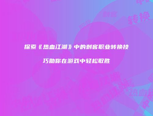 探索《热血江湖》中的刺客职业转换技巧助你在游戏中轻松取胜