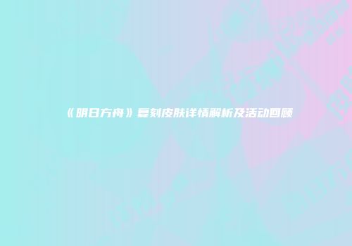 《明日方舟》复刻皮肤详情解析及活动回顾