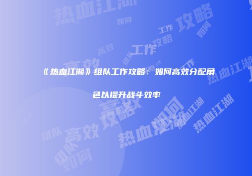 《热血江湖》组队工作攻略：如何高效分配角色以提升战斗效率