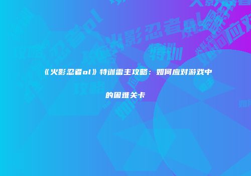 《火影忍者ol》特训雷主攻略：如何应对游戏中的困难关卡