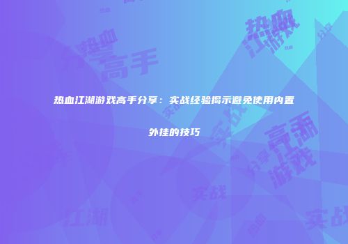 热血江湖游戏高手分享：实战经验揭示避免使用内置外挂的技巧