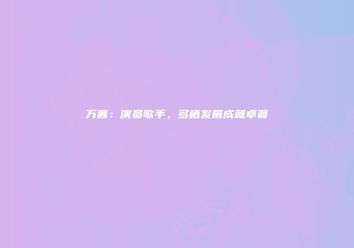 万茜：演员歌手，多栖发展成就卓著