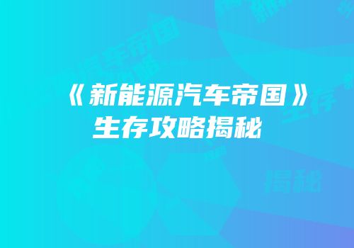 《新能源汽车帝国》生存攻略揭秘