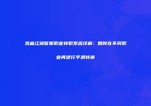 热血江湖官服职业转职系统详解：如何在不同职业间进行平滑转换