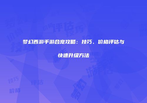 梦幻西游手游合宠攻略：技巧、价格评估与快速升级方法