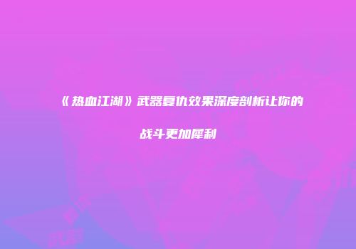 《热血江湖》武器复仇效果深度剖析让你的战斗更加犀利