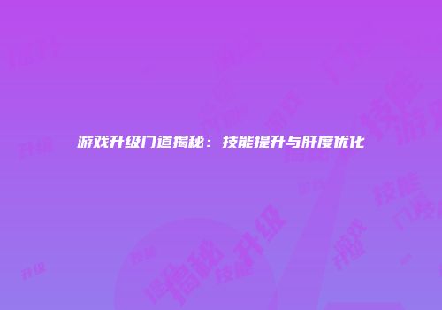 游戏升级门道揭秘：技能提升与肝度优化
