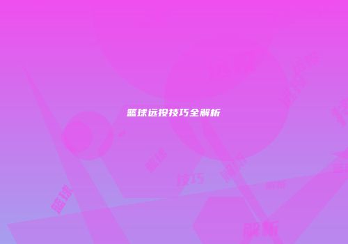 篮球远投技巧全解析