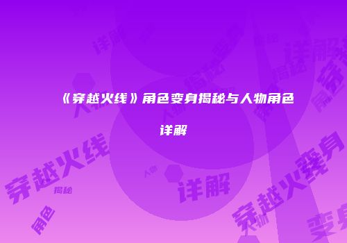 《穿越火线》角色变身揭秘与人物角色详解
