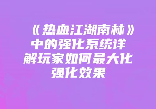《热血江湖南林》中的强化系统详解玩家如何最大化强化效果