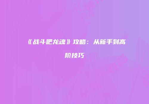 《战斗吧龙魂》攻略：从新手到高阶技巧