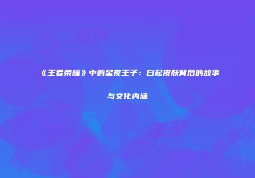《王者荣耀》中的星夜王子：白起皮肤背后的故事与文化内涵