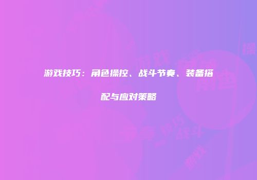 游戏技巧：角色操控、战斗节奏、装备搭配与应对策略