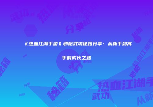 《热血江湖手游》邪枪武功秘籍分享：从新手到高手的成长之路