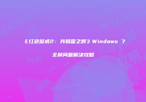 《红色警戒2：共和国之辉》Windows 7全屏问题解决攻略