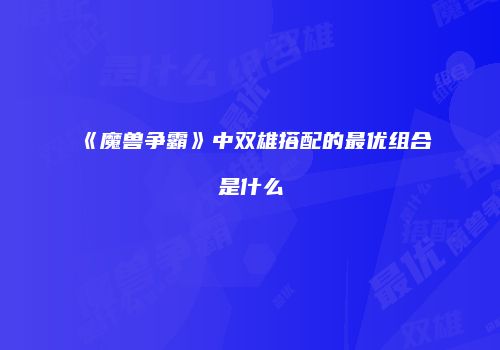 《魔兽争霸》中双雄搭配的最优组合是什么