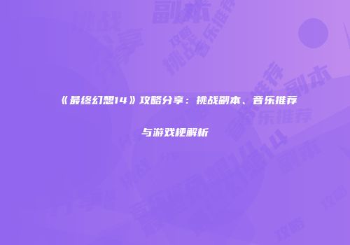 《最终幻想14》攻略分享：挑战副本、音乐推荐与游戏梗解析
