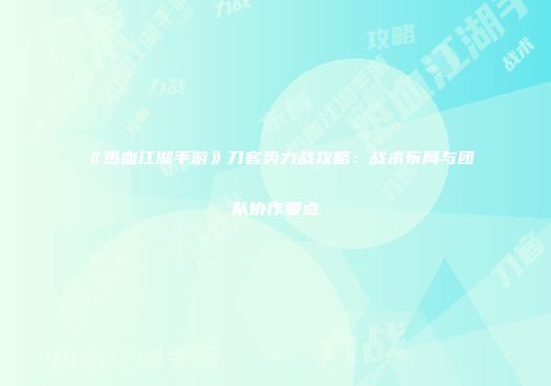 《热血江湖手游》刀客势力战攻略：战术布局与团队协作要点