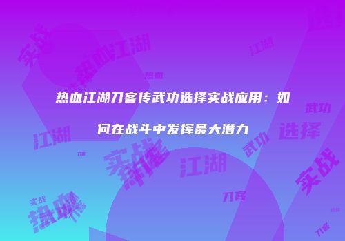 热血江湖刀客传武功选择实战应用：如何在战斗中发挥最大潜力